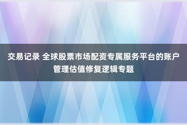交易记录 全球股票市场配资专属服务平台的账户管理估值修复逻辑专题