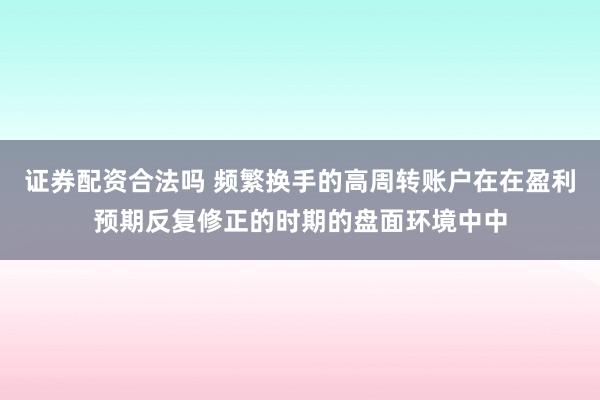 证券配资合法吗 频繁换手的高周转账户在在盈利预期反复修正的时期的盘面环境中中