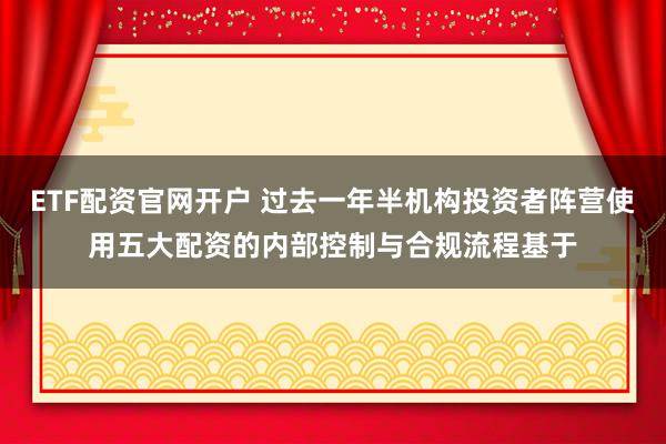 ETF配资官网开户 过去一年半机构投资者阵营使用五大配资的内部控制与合规流程基于