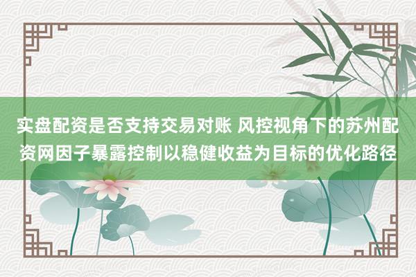 实盘配资是否支持交易对账 风控视角下的苏州配资网因子暴露控制以稳健收益为目标的优化路径