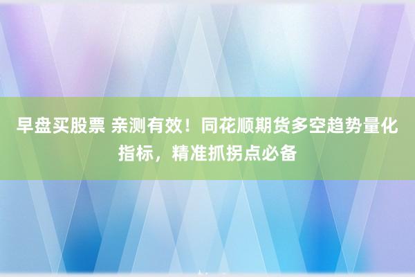 早盘买股票 亲测有效！同花顺期货多空趋势量化指标，精准抓拐点必备