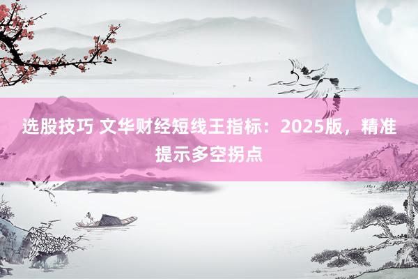 选股技巧 文华财经短线王指标:2025版,精准提示多空拐点