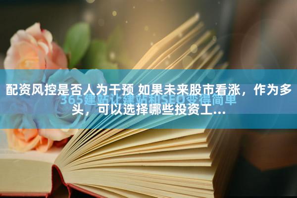 配资风控是否人为干预 如果未来股市看涨，作为多头，可以选择哪些投资工...