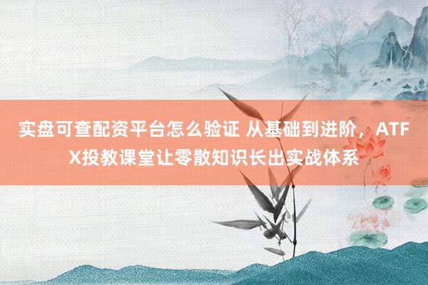 实盘可查配资平台怎么验证 从基础到进阶，ATFX投教课堂让零散知识长出实战体系