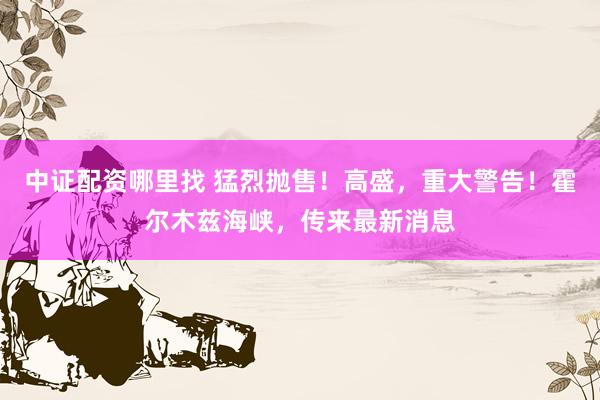 中证配资哪里找 猛烈抛售！高盛，重大警告！霍尔木兹海峡，传来最新消息