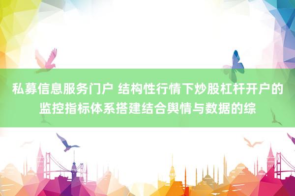 私募信息服务门户 结构性行情下炒股杠杆开户的监控指标体系搭建结合舆情与数据的综
