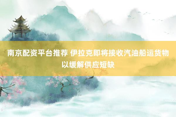 南京配资平台推荐 伊拉克即将接收汽油船运货物以缓解供应短缺