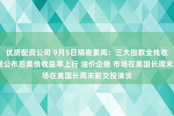 优质配资公司 9月5日隔夜要闻：三大指数全线收跌 就业数据公布后美债收益率上行 油价企稳 市场在美国长周末前交投清淡