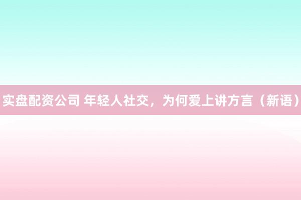 实盘配资公司 年轻人社交，为何爱上讲方言（新语）