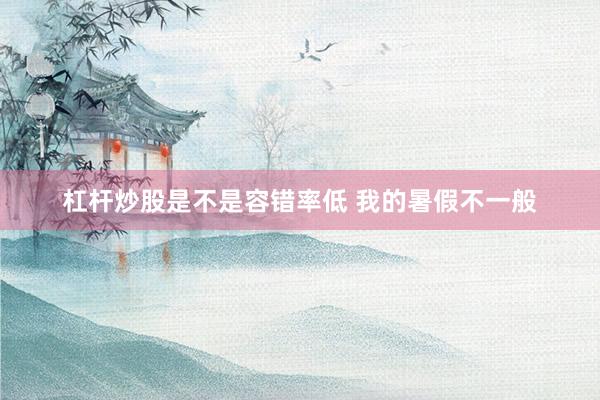 杠杆炒股是不是容错率低 我的暑假不一般