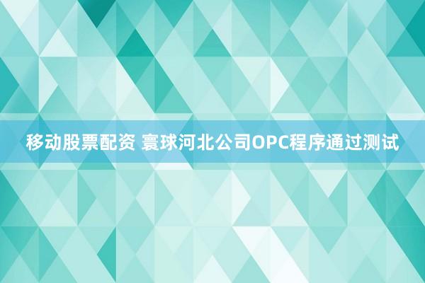 移动股票配资 寰球河北公司OPC程序通过测试