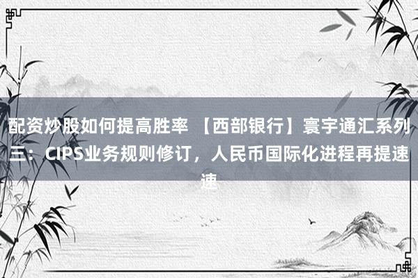 配资炒股如何提高胜率 【西部银行】寰宇通汇系列三：CIPS业务规则修订，人民币国际化进程再提速
