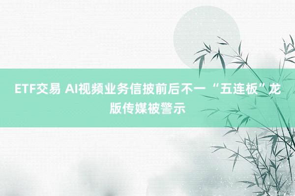 ETF交易 AI视频业务信披前后不一 “五连板”龙版传媒被警示
