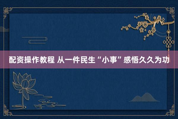 配资操作教程 从一件民生“小事”感悟久久为功