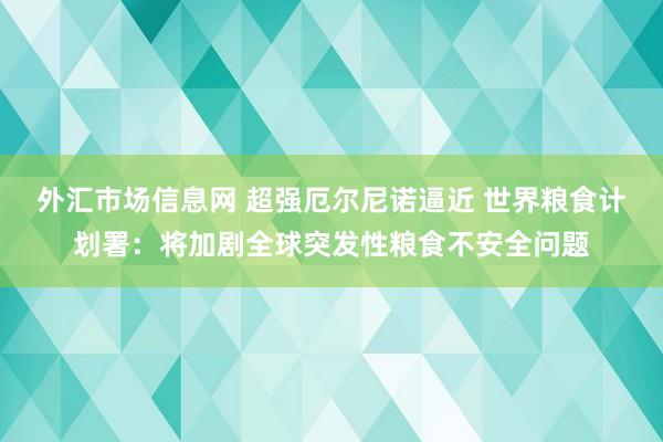 外汇市场信息网 超强厄尔尼诺逼近 世界粮食计划署：将加剧全球突发性粮食不安全问题