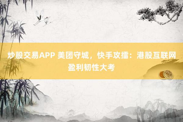 炒股交易APP 美团守城，快手攻擂：港股互联网盈利韧性大考