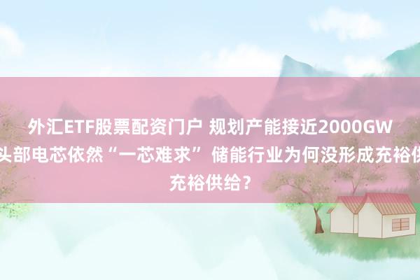 外汇ETF股票配资门户 规划产能接近2000GWh,头部电芯依然“一芯难求” 储能行业为何没形成充裕供给?