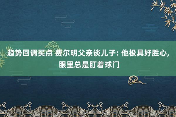 趋势回调买点 费尔明父亲谈儿子: 他极具好胜心, 眼里总是盯着球门
