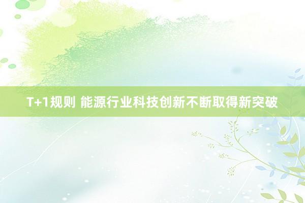 T+1规则 能源行业科技创新不断取得新突破