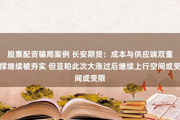股票配资骗局案例 长安期货：成本与供应端双重支撑继续被夯实 但豆粕此次大涨过后继续上行空间或受限