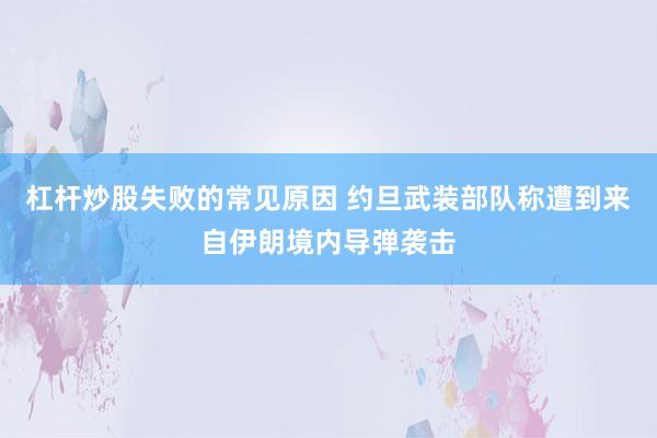 杠杆炒股失败的常见原因 约旦武装部队称遭到来自伊朗境内导弹袭击