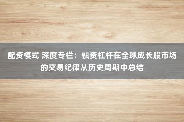 配资模式 深度专栏：融资杠杆在全球成长股市场的交易纪律从历史周期中总结
