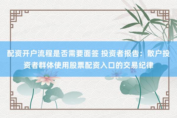 配资开户流程是否需要面签 投资者报告：散户投资者群体使用股票配资入口的交易纪律