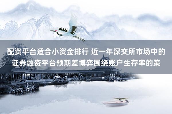 配资平台适合小资金排行 近一年深交所市场中的证券融资平台预期差博弈围绕账户生存率的策