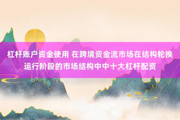 杠杆账户资金使用 在跨境资金流市场在结构轮换运行阶段的市场结构中中十大杠杆配资