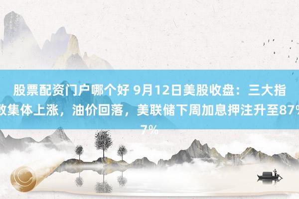 股票配资门户哪个好 9月12日美股收盘：三大指数集体上涨，油价回落，美联储下周加息押注升至87%