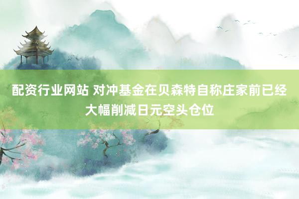 配资行业网站 对冲基金在贝森特自称庄家前已经大幅削减日元空头仓位