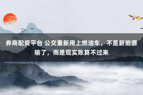 券商配资平台 公交重新用上燃油车，不是新能源输了，而是现实账算不过来