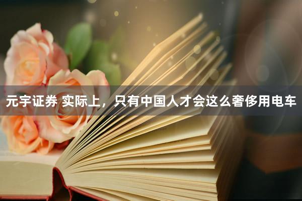 元宇证券 实际上,只有中国人才会这么奢侈用电车