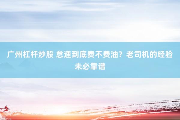 广州杠杆炒股 怠速到底费不费油？老司机的经验未必靠谱