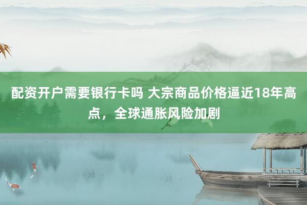 配资开户需要银行卡吗 大宗商品价格逼近18年高点，全球通胀风险加剧