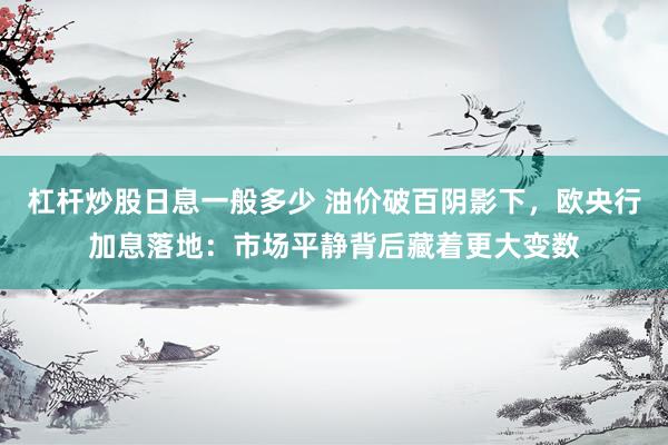 杠杆炒股日息一般多少 油价破百阴影下，欧央行加息落地：市场平静背后藏着更大变数