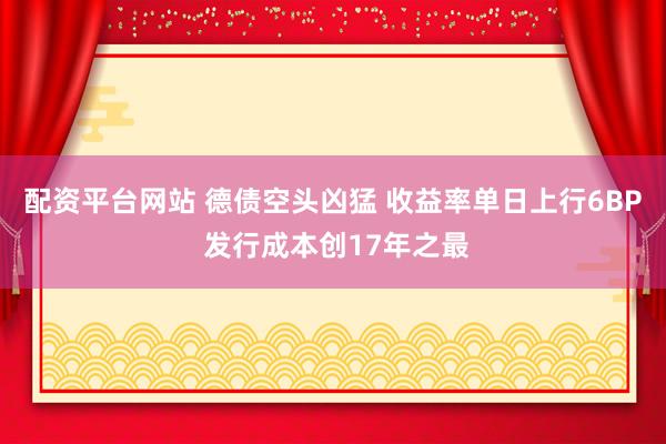 配资平台网站 德债空头凶猛 收益率单日上行6BP 发行成本创17年之最