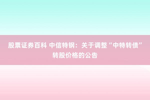 股票证券百科 中信特钢：关于调整“中特转债”转股价格的公告