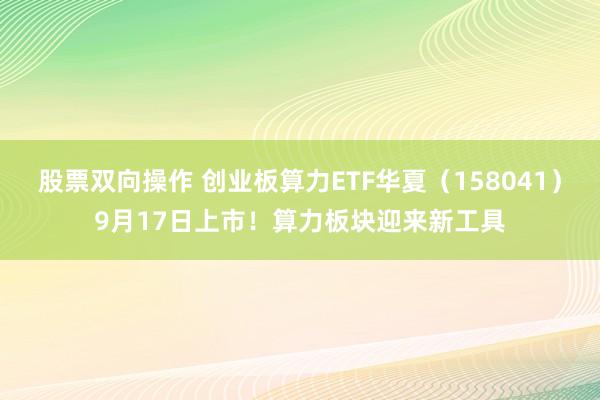 股票双向操作 创业板算力ETF华夏（158041）9月17日上市！算力板块迎来新工具