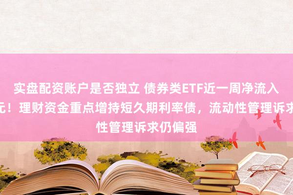 实盘配资账户是否独立 债券类ETF近一周净流入232亿元！理财资金重点增持短久期利率债，流动性管理诉求仍偏强