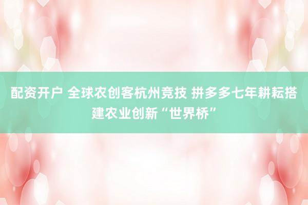 配资开户 全球农创客杭州竞技 拼多多七年耕耘搭建农业创新“世界桥”