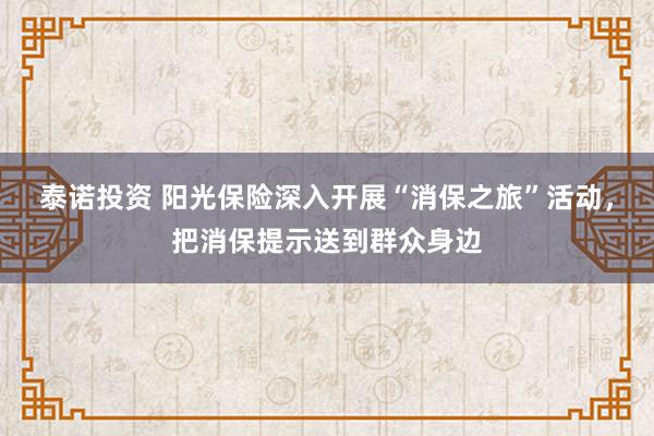 泰诺投资 阳光保险深入开展“消保之旅”活动，把消保提示送到群众身边