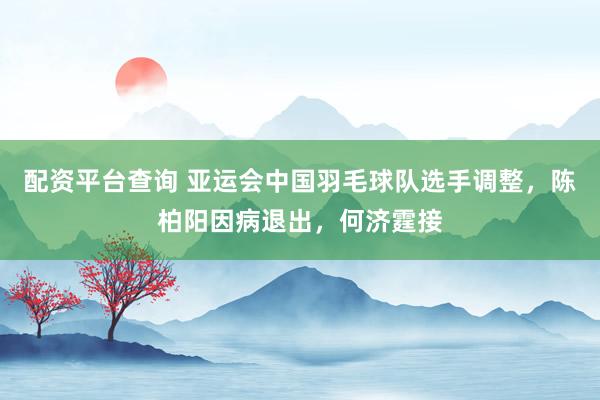 配资平台查询 亚运会中国羽毛球队选手调整，陈柏阳因病退出，何济霆接