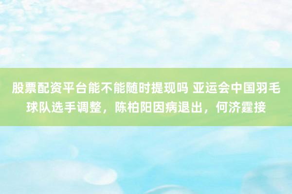股票配资平台能不能随时提现吗 亚运会中国羽毛球队选手调整，陈柏阳因病退出，何济霆接