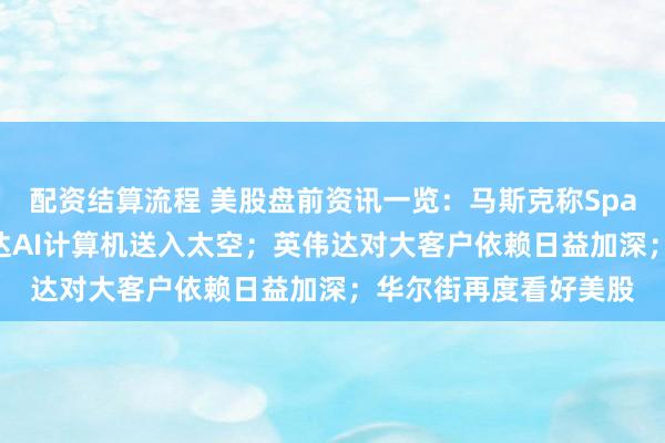 配资结算流程 美股盘前资讯一览：马斯克称SpaceX有望明年将英伟达AI计算机送入太空；英伟达对大客户依赖日益加深；华尔街再度看好美股