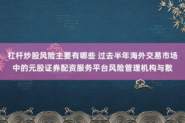 杠杆炒股风险主要有哪些 过去半年海外交易市场中的元股证券配资服务平台风险管理机构与散