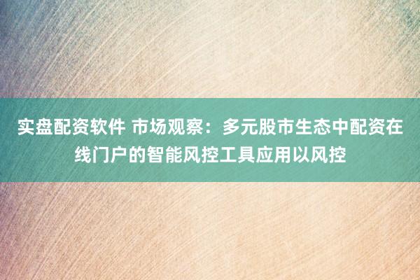 实盘配资软件 市场观察：多元股市生态中配资在线门户的智能风控工具应用以风控