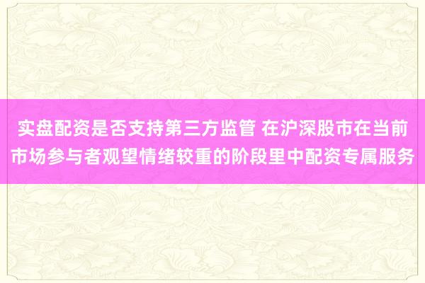 实盘配资是否支持第三方监管 在沪深股市在当前市场参与者观望情绪较重的阶段里中配资专属服务