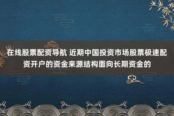 在线股票配资导航 近期中国投资市场股票极速配资开户的资金来源结构面向长期资金的