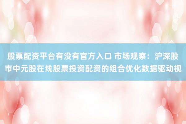 股票配资平台有没有官方入口 市场观察：沪深股市中元股在线股票投资配资的组合优化数据驱动视